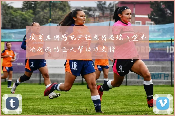 埃奇库姆感慨三位老将洛瑞戈登乔治对我的巨大帮助与支持