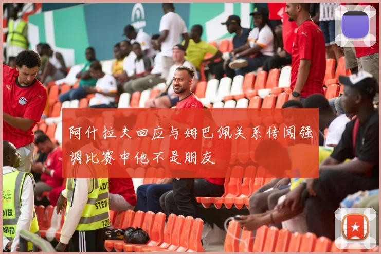 阿什拉夫回应与姆巴佩关系传闻强调比赛中他不是朋友
