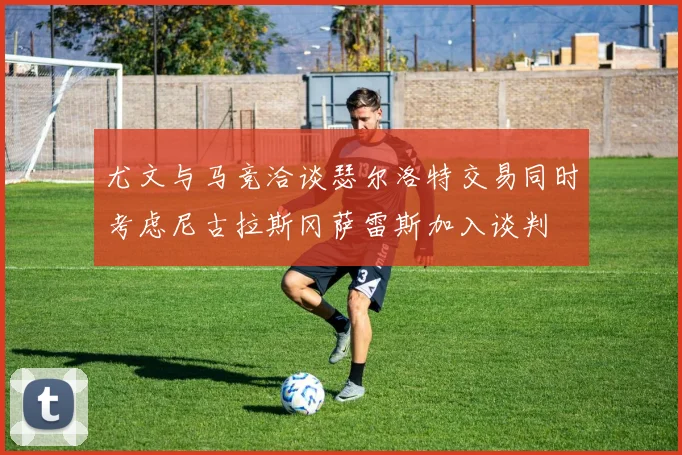 尤文与马竞洽谈瑟尔洛特交易同时考虑尼古拉斯冈萨雷斯加入谈判