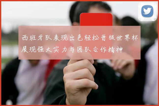 西班牙队表现出色轻松晋级世界杯展现强大实力与团队合作精神