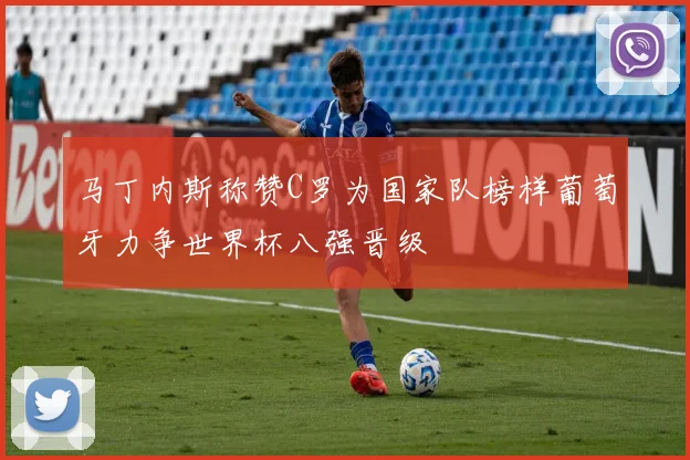 马丁内斯称赞C罗为国家队榜样葡萄牙力争世界杯八强晋级