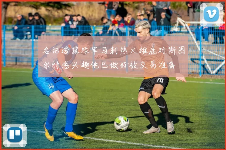 名记透露绿军马刺热火雄鹿对斯图尔特感兴趣他已做好被交易准备