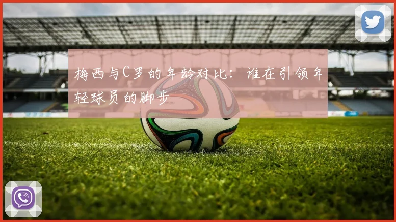 梅西与C罗的年龄对比：谁在引领年轻球员的脚步