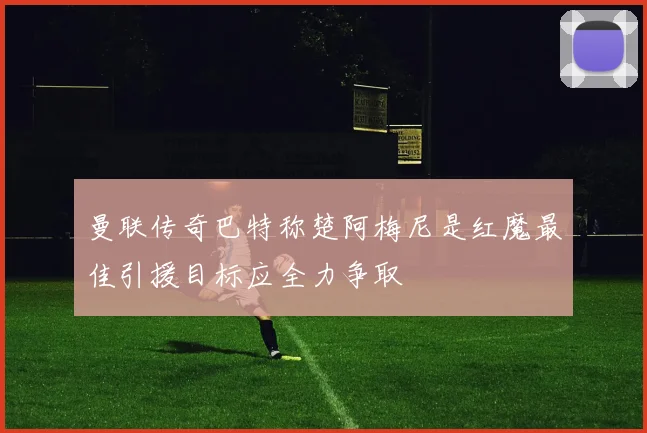 曼联传奇巴特称楚阿梅尼是红魔最佳引援目标应全力争取