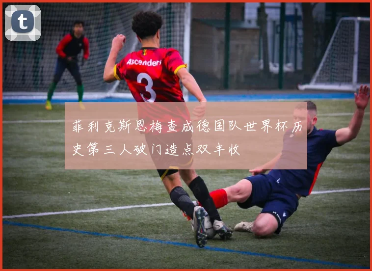 菲利克斯恩梅查成德国队世界杯历史第三人破门造点双丰收