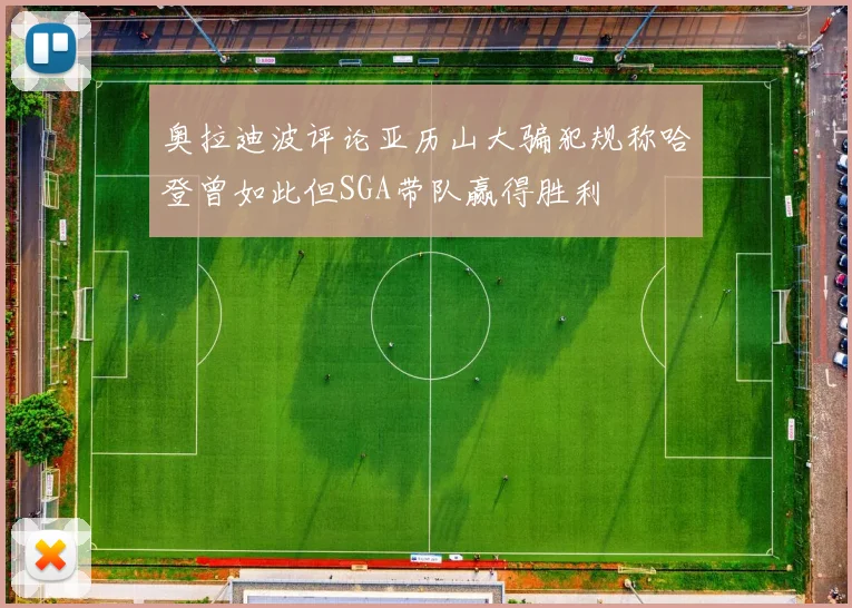 奥拉迪波评论亚历山大骗犯规称哈登曾如此但SGA带队赢得胜利