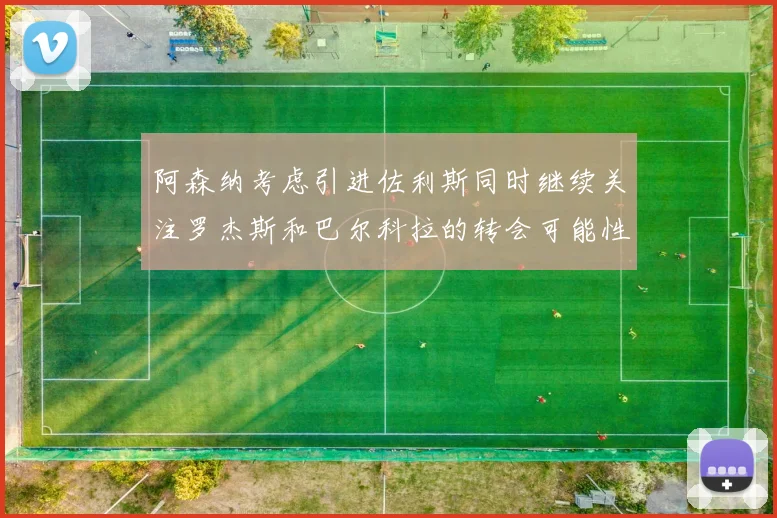 阿森纳考虑引进佐利斯同时继续关注罗杰斯和巴尔科拉的转会可能性