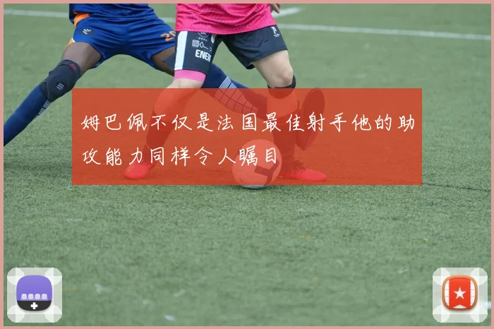 姆巴佩不仅是法国最佳射手他的助攻能力同样令人瞩目