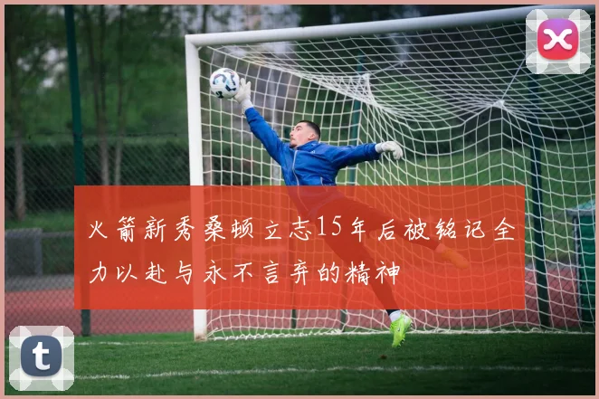 火箭新秀桑顿立志15年后被铭记全力以赴与永不言弃的精神