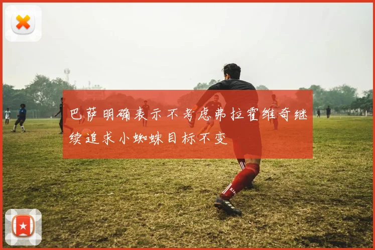 巴萨明确表示不考虑弗拉霍维奇继续追求小蜘蛛目标不变