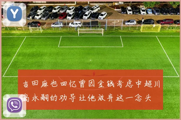 吉田麻也回忆曾因金钱考虑中超川岛永嗣的劝导让他放弃这一念头