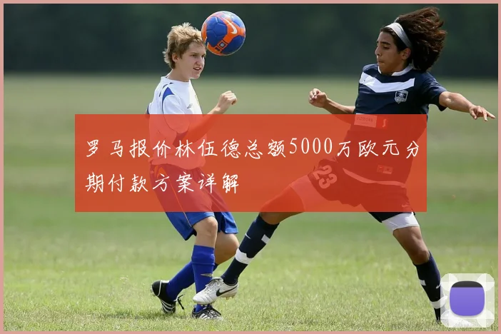 罗马报价林伍德总额5000万欧元分期付款方案详解