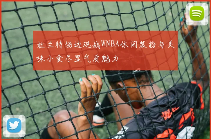 杜兰特场边观战WNBA休闲装扮与美味小食尽显气质魅力