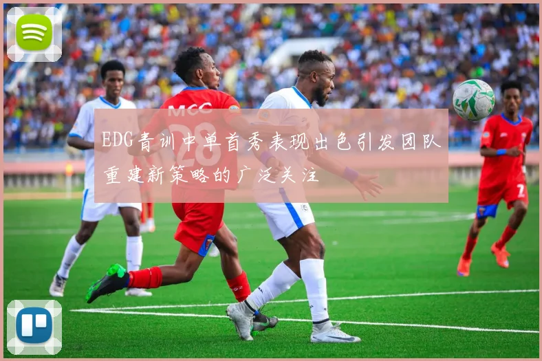 EDG青训中单首秀表现出色引发团队重建新策略的广泛关注